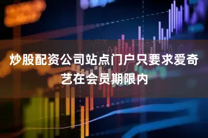 炒股配资公司站点门户只要求爱奇艺在会员期限内