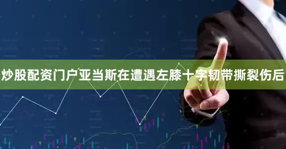 炒股配资门户亚当斯在遭遇左膝十字韧带撕裂伤后