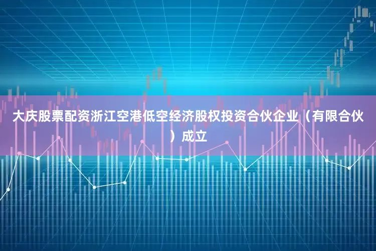 大庆股票配资浙江空港低空经济股权投资合伙企业（有限合伙）成立