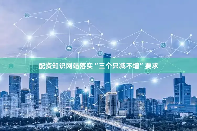 配资知识网站落实“三个只减不增”要求