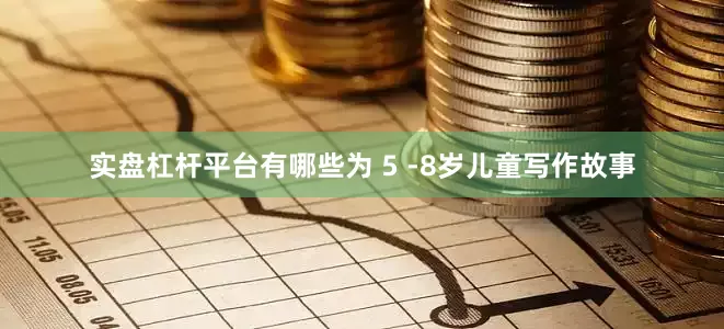实盘杠杆平台有哪些为 5 -8岁儿童写作故事