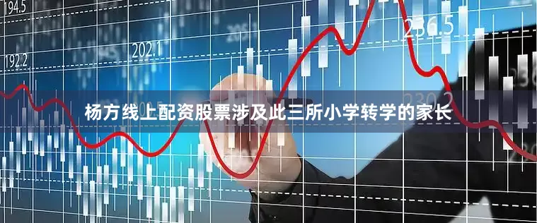 杨方线上配资股票涉及此三所小学转学的家长