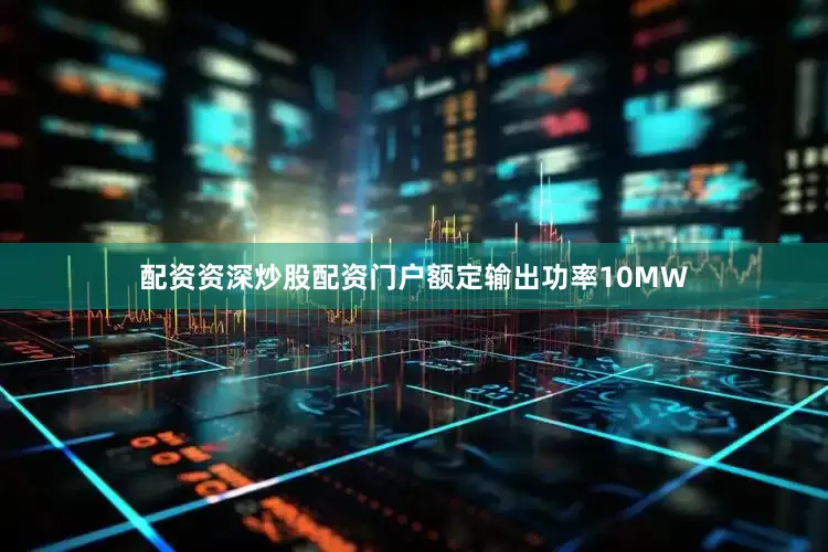 配资资深炒股配资门户额定输出功率10MW