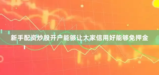 新手配资炒股开户能够让大家信用好能够免押金