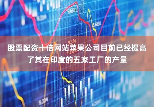 股票配资十倍网站　　苹果公司目前已经提高了其在印度的五家工厂的产量