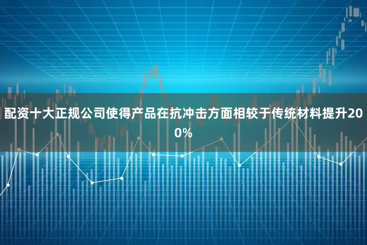 配资十大正规公司使得产品在抗冲击方面相较于传统材料提升200%