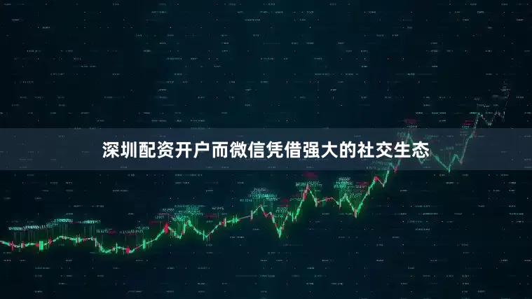深圳配资开户而微信凭借强大的社交生态