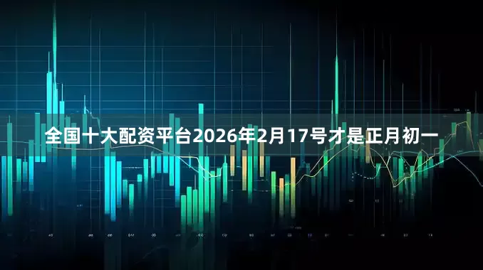 全国十大配资平台2026年2月17号才是正月初一