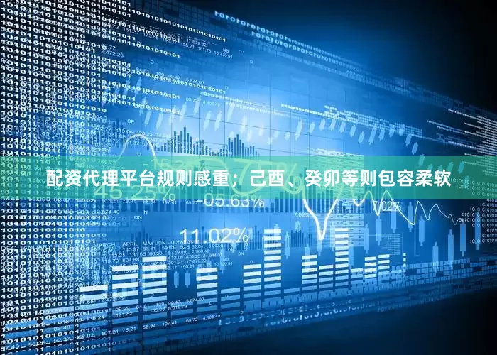配资代理平台规则感重；己酉、癸卯等则包容柔软
