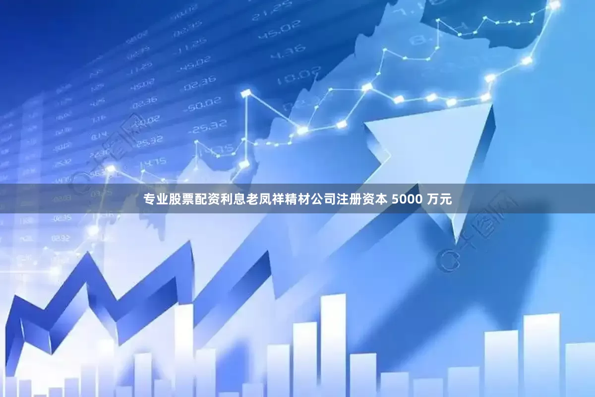 专业股票配资利息老凤祥精材公司注册资本 5000 万元