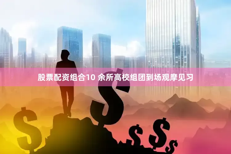 股票配资组合10 余所高校组团到场观摩见习