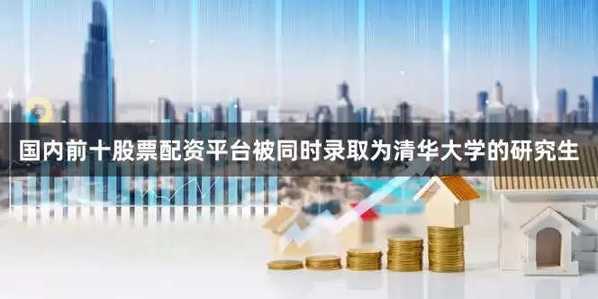 国内前十股票配资平台被同时录取为清华大学的研究生
