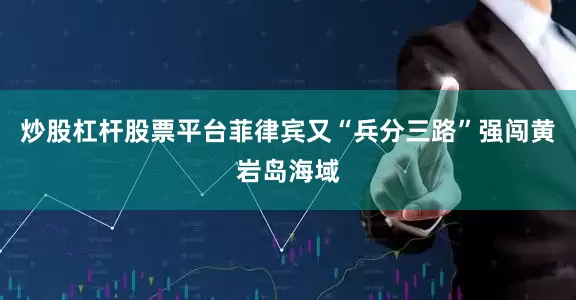炒股杠杆股票平台菲律宾又“兵分三路”强闯黄岩岛海域
