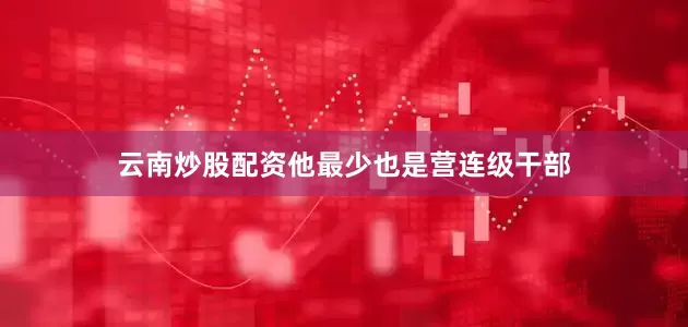 云南炒股配资他最少也是营连级干部
