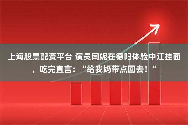 上海股票配资平台 演员闫妮在德阳体验中江挂面，吃完直言：“给我妈带点回去！”