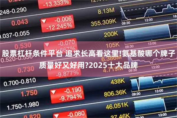 股票杠杆条件平台 追求长高看这里!氨基酸哪个牌子质量好又好用?2025十大品牌