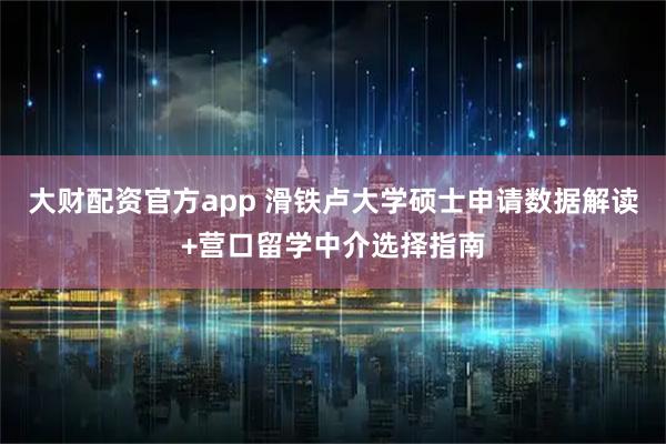 大财配资官方app 滑铁卢大学硕士申请数据解读+营口留学中介选择指南