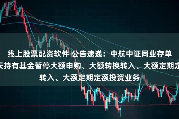 线上股票配资软件 公告速递：中航中证同业存单AAA指数7天持有基金暂停大额申购、大额转换转入、大额定期定额投资业务