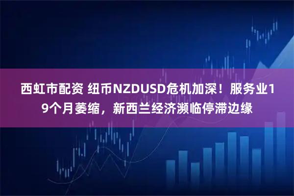 西虹市配资 纽币NZDUSD危机加深！服务业19个月萎缩，新西兰经济濒临停滞边缘