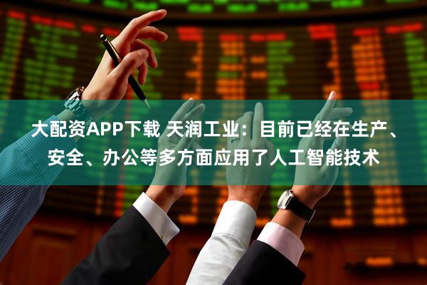 大配资APP下载 天润工业：目前已经在生产、安全、办公等多方面应用了人工智能技术