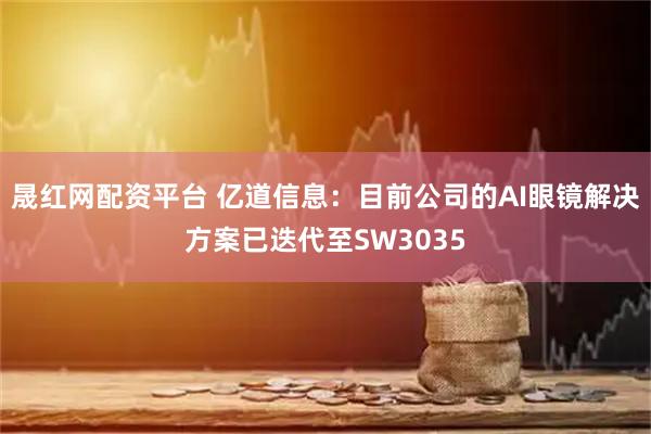 晟红网配资平台 亿道信息：目前公司的AI眼镜解决方案已迭代至SW3035