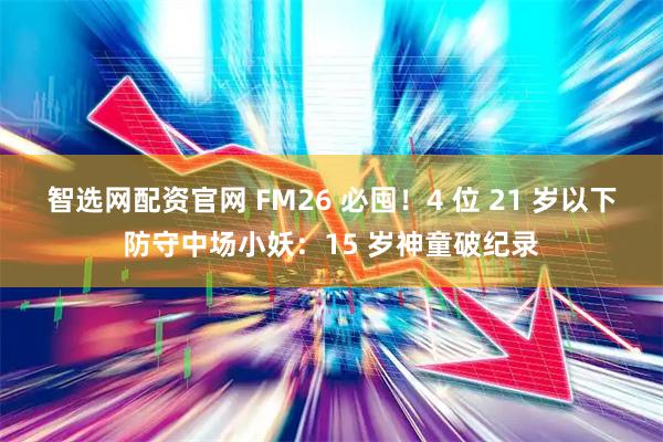 智选网配资官网 FM26 必囤！4 位 21 岁以下防守中场小妖：15 岁神童破纪录