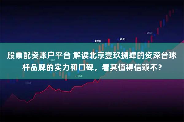 股票配资账户平台 解读北京壹玖捌肆的资深台球杆品牌的实力和口碑，看其值得信赖不？