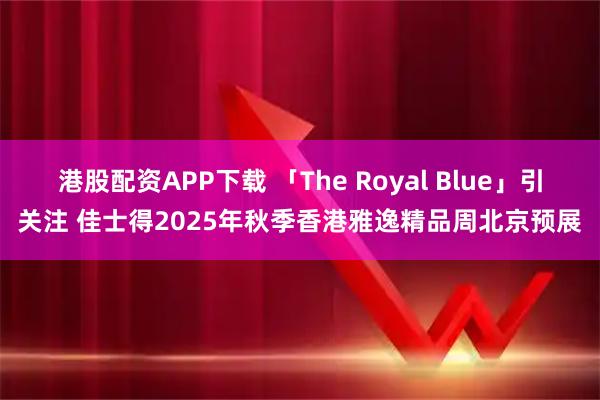 港股配资APP下载 「The Royal Blue」引关注 佳士得2025年秋季香港雅逸精品周北京预展