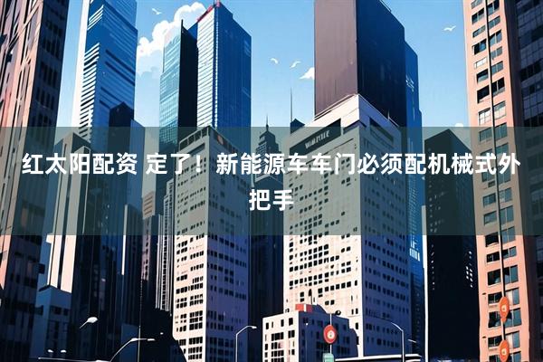 红太阳配资 定了！新能源车车门必须配机械式外把手