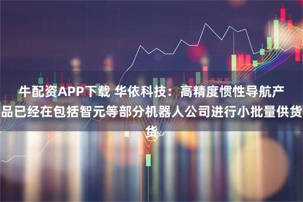牛配资APP下载 华依科技：高精度惯性导航产品已经在包括智元等部分机器人公司进行小批量供货
