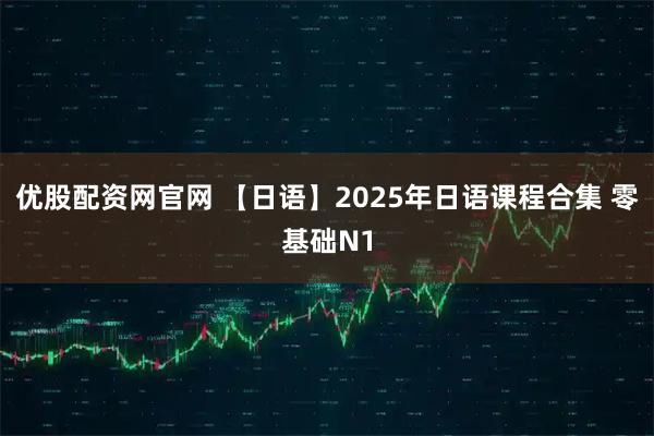 优股配资网官网 【日语】2025年日语课程合集 零基础N1