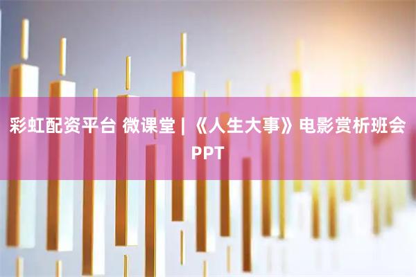 彩虹配资平台 微课堂 | 《人生大事》电影赏析班会PPT