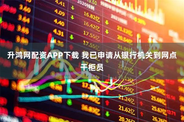 升鸿网配资APP下载 我已申请从银行机关到网点干柜员