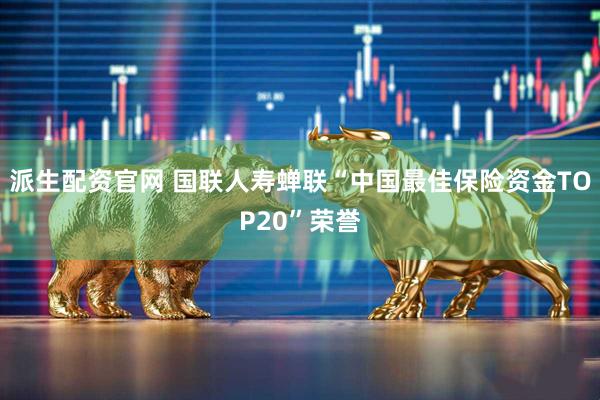 派生配资官网 国联人寿蝉联“中国最佳保险资金TOP20”荣誉