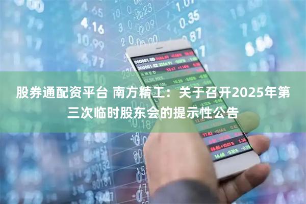 股券通配资平台 南方精工：关于召开2025年第三次临时股东会的提示性公告