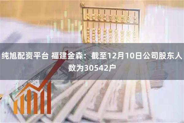纯旭配资平台 福建金森：截至12月10日公司股东人数为30542户
