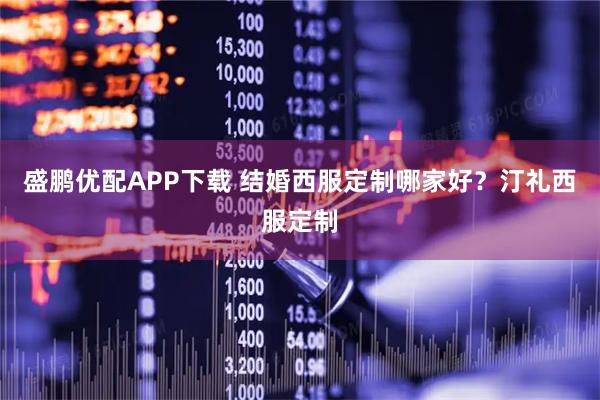 盛鹏优配APP下载 结婚西服定制哪家好？汀礼西服定制