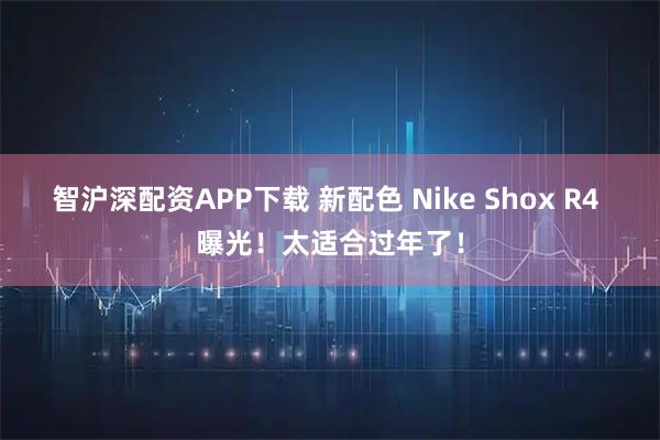 智沪深配资APP下载 新配色 Nike Shox R4 曝光!太适合过年了!