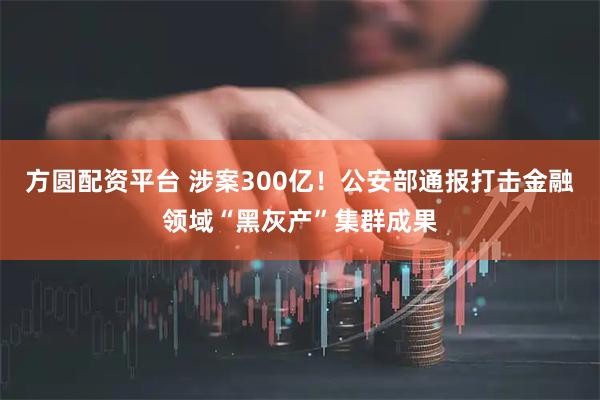 方圆配资平台 涉案300亿!公安部通报打击金融领域“黑灰产”集群成果