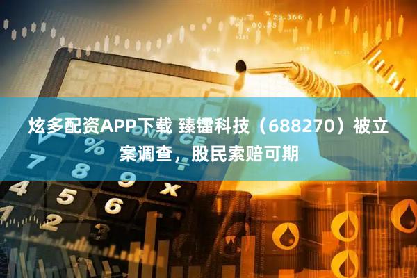 炫多配资APP下载 臻镭科技(688270)被立案调查,股民索赔可期