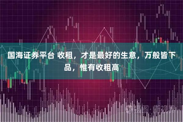 国海证券平台 收租，才是最好的生意，万般皆下品，惟有收租高