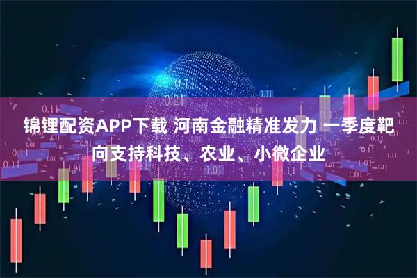 锦锂配资APP下载 河南金融精准发力 一季度靶向支持科技、农业、小微企业
