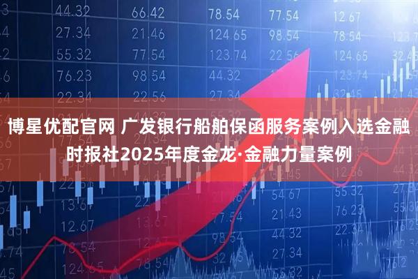博星优配官网 广发银行船舶保函服务案例入选金融时报社2025年度金龙·金融力量案例