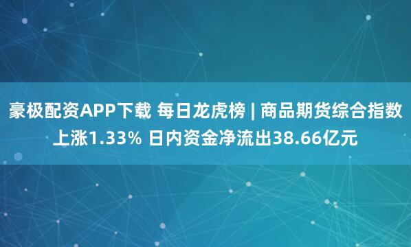豪极配资APP下载 每日龙虎榜 | 商品期货综合指数上涨1.33% 日内资金净流出38.66亿元