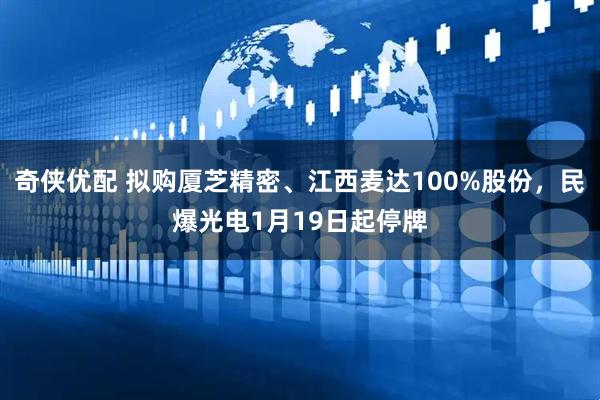 奇侠优配 拟购厦芝精密、江西麦达100%股份，民爆光电1月19日起停牌