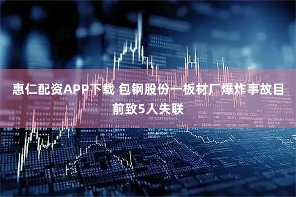 惠仁配资APP下载 包钢股份一板材厂爆炸事故目前致5人失联