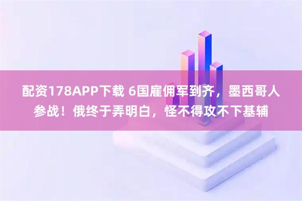 配资178APP下载 6国雇佣军到齐，墨西哥人参战！俄终于弄明白，怪不得攻不下基辅