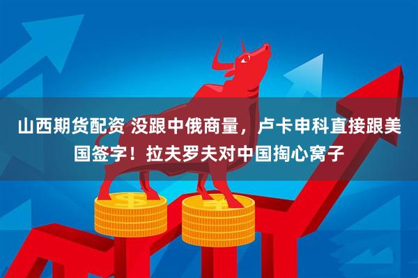 山西期货配资 没跟中俄商量，卢卡申科直接跟美国签字！拉夫罗夫对中国掏心窝子