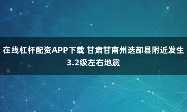 在线杠杆配资APP下载 甘肃甘南州迭部县附近发生3.2级左右地震