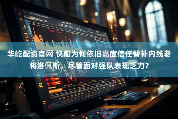 华屹配资官网 快船为何依旧高度信任替补内线老将洛佩斯，尽管面对强队表现乏力？